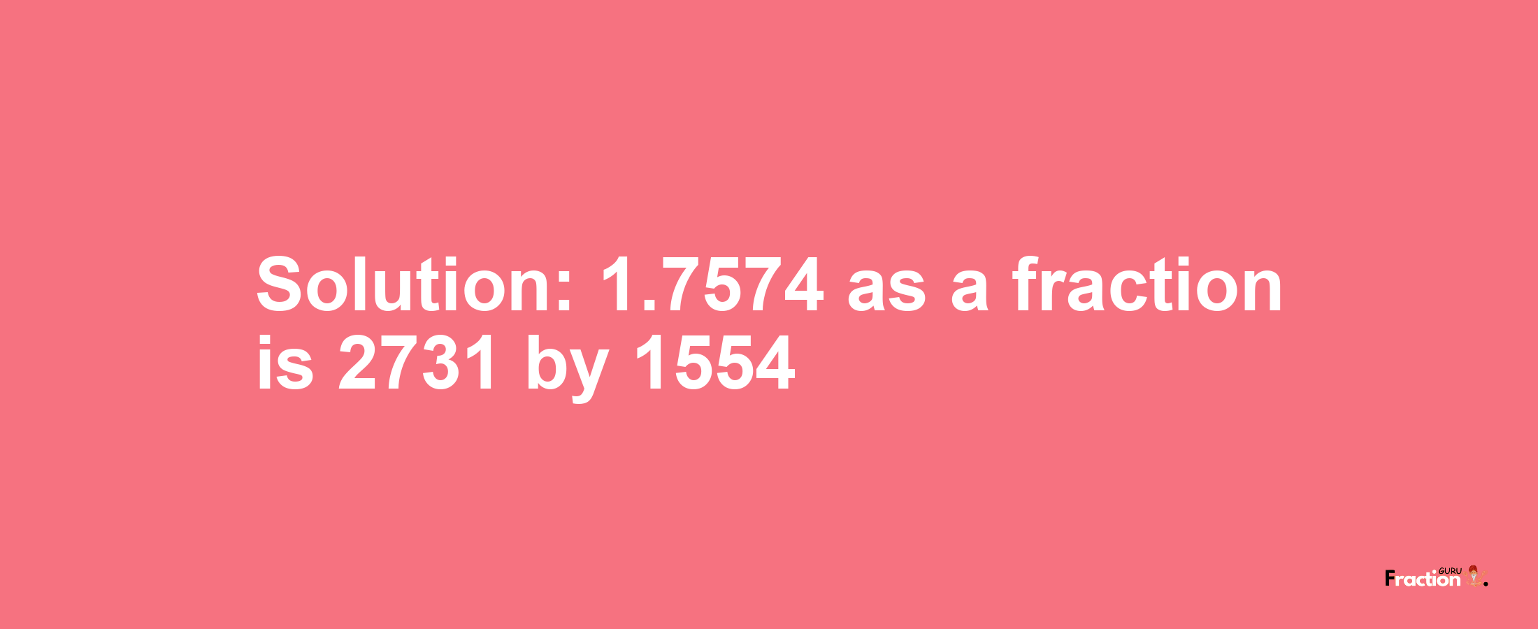 Solution:1.7574 as a fraction is 2731/1554